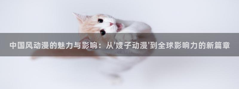 风车动漫专注动漫官方在线：中国风动漫的魅力与影响：从\'嫂子动漫\'到全球影响力的新篇章