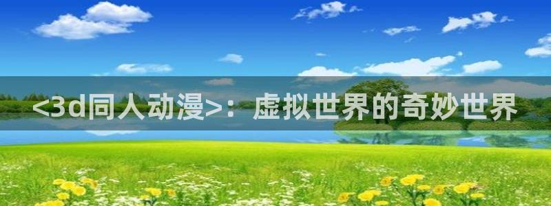 风车动漫.p：<3d同人动漫>：虚拟世界的奇妙世界