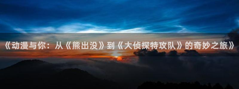 复活的鲁路修风车动漫：《动漫与你：从《熊出没》到《大侦探特攻队》的奇妙之旅》