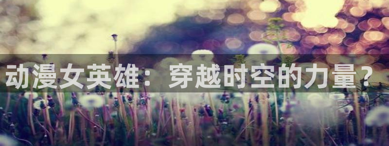 樱花风车动漫动漫官网官方：动漫女英雄：穿越时空的力量？