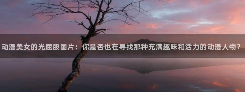 樱花风车动漫网_专注动漫的门户：动漫美女的光屁股图片：你是否也在寻找那种充满趣味和活力的动漫人物？