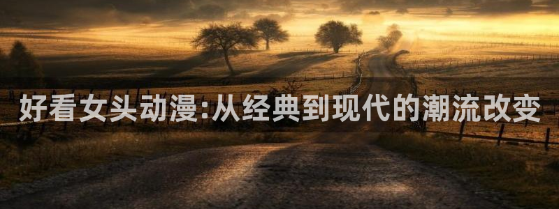 风车动漫dm350专注动漫门户：好看女头动漫:从经典到现代的潮流改变