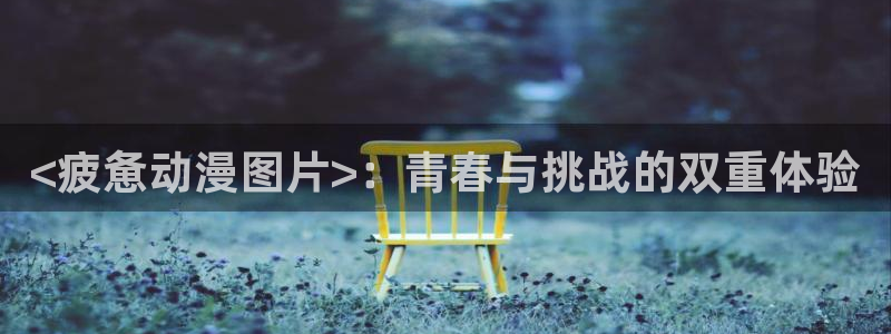 风车动漫_专注动漫的门户p：<疲惫动漫图片>：青春与挑战的双重体验