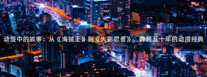 风车动漫看动漫的：动漫中的故事：从《海贼王》到《火影忍者》，跨越五十年的动漫经典