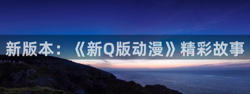 ねぇしよ风车动漫：新版本：《新Q版动漫》精彩故事