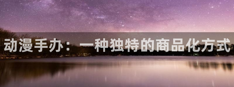 风车动漫(p：动漫手办：一种独特的商品化方式