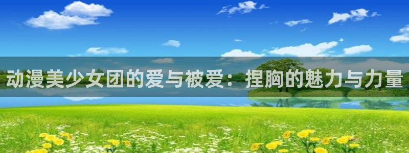 免费观看风车动漫：动漫美少女团的爱与被爱：捏胸的魅力与力量