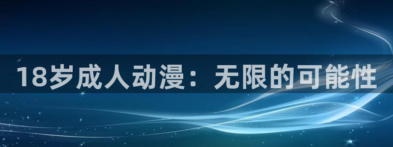 风车动漫最新版：18岁成人动漫：无限的可能性