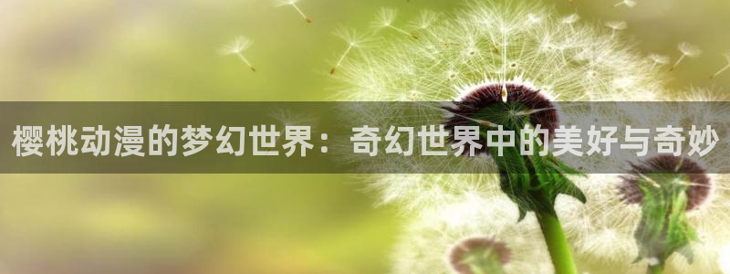 动风车动漫：樱桃动漫的梦幻世界：奇幻世界中的美好与奇妙