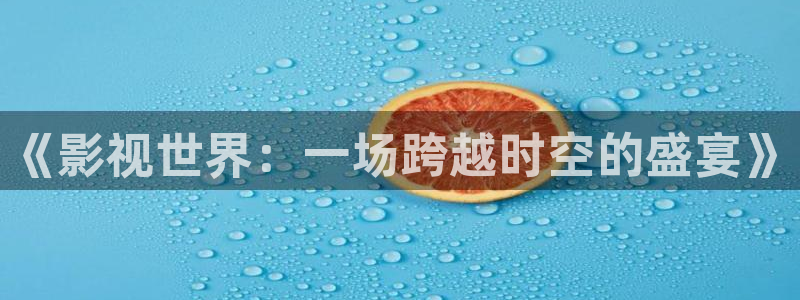 风车动漫应用：《影视世界：一场跨越时空的盛宴》
