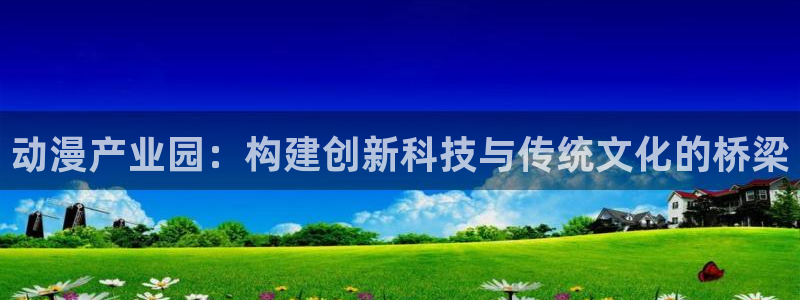 app风车动漫：动漫产业园：构建创新科技与传统文化的桥梁