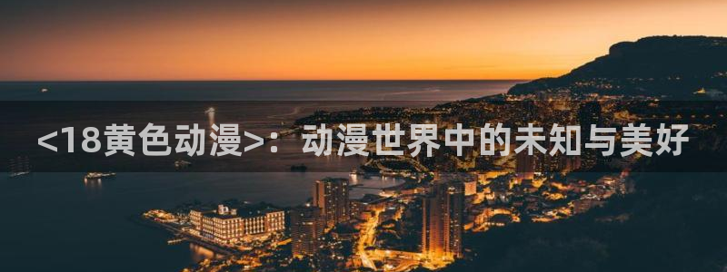 风车动漫网页版：<18黄色动漫>：动漫世界中的未知与美好