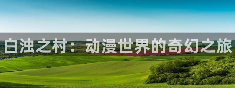 风车动漫新世界动漫：白浊之村：动漫世界的奇幻之旅